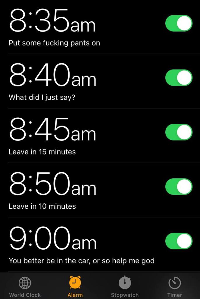 Screenshot of an iPhone alarm screen with the following times and labels:
8:35am. put some fucking pants on
8:40am. What did I just say?
8:45am. Leave in 15 minutes
8:50am. Leave in 10 minutes
9:00am. You better be in the car, or so help me god
